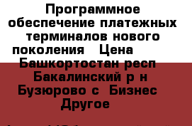 Программное обеспечение платежных терминалов нового поколения › Цена ­ 100 - Башкортостан респ., Бакалинский р-н, Бузюрово с. Бизнес » Другое   